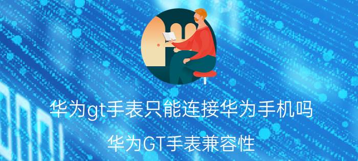 华为gt手表只能连接华为手机吗 华为GT手表兼容性